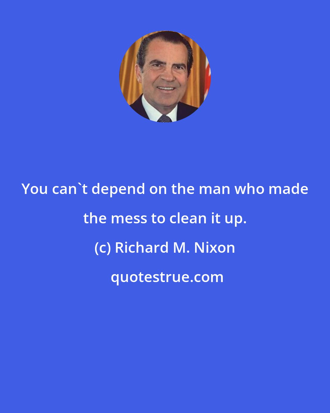 Richard M. Nixon: You can't depend on the man who made the mess to clean it up.