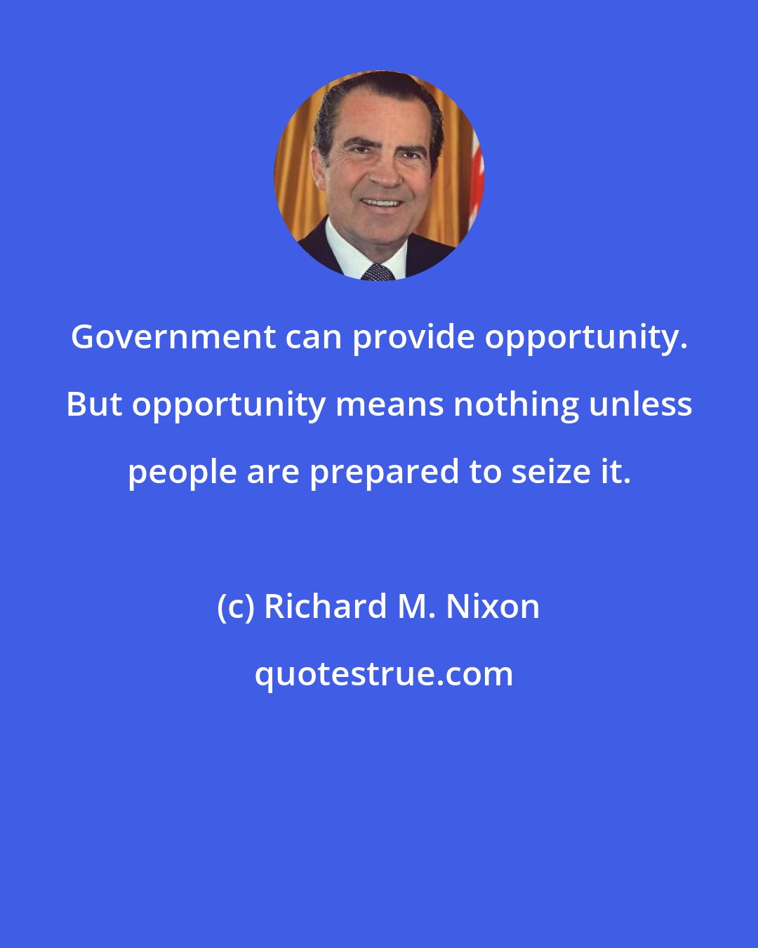 Richard M. Nixon: Government can provide opportunity. But opportunity means nothing unless people are prepared to seize it.