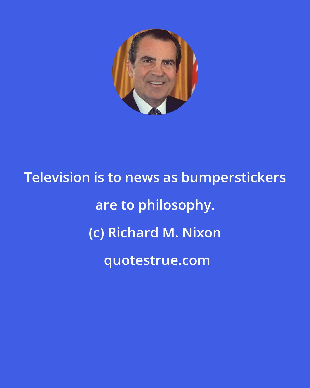 Richard M. Nixon: Television is to news as bumperstickers are to philosophy.