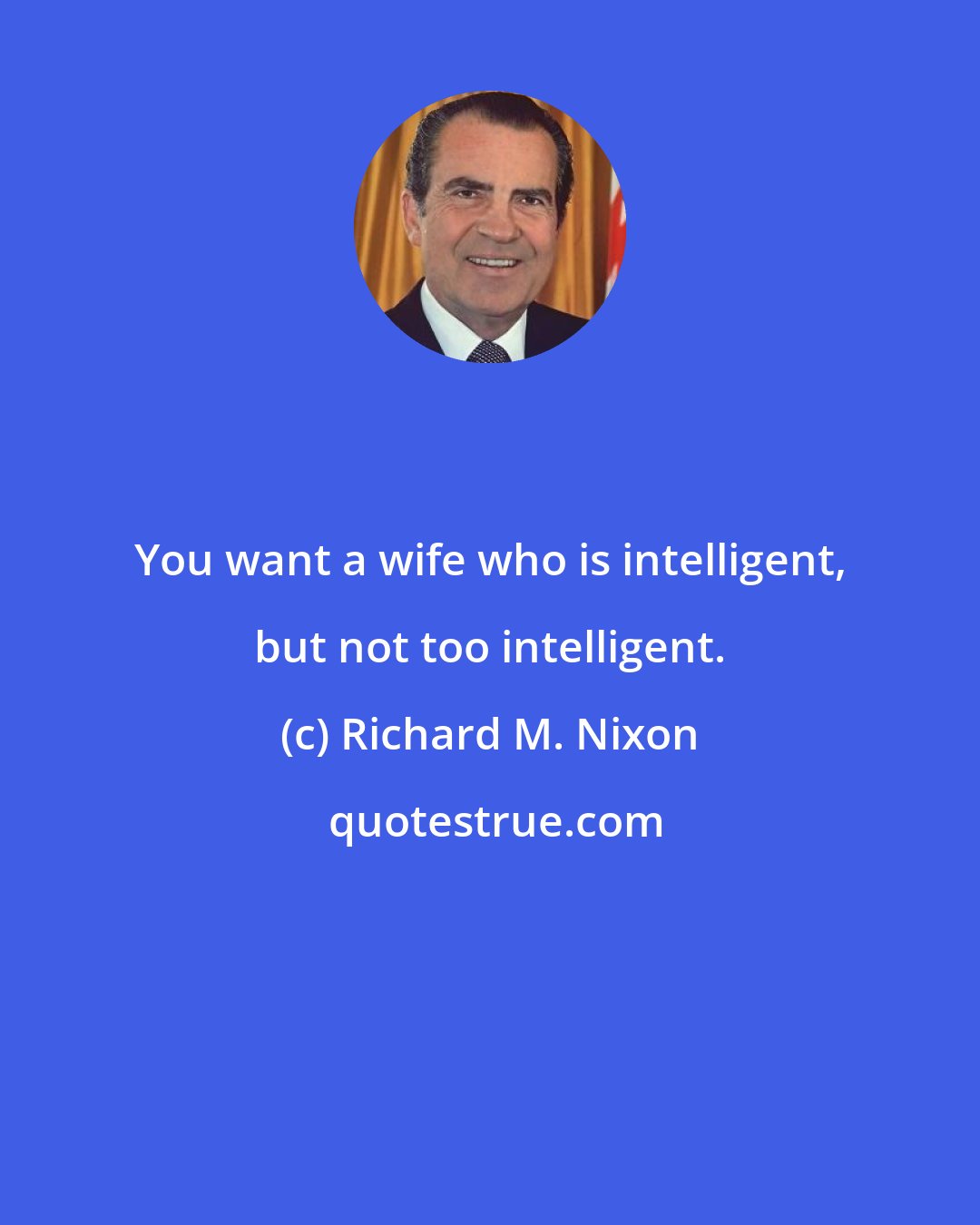 Richard M. Nixon: You want a wife who is intelligent, but not too intelligent.