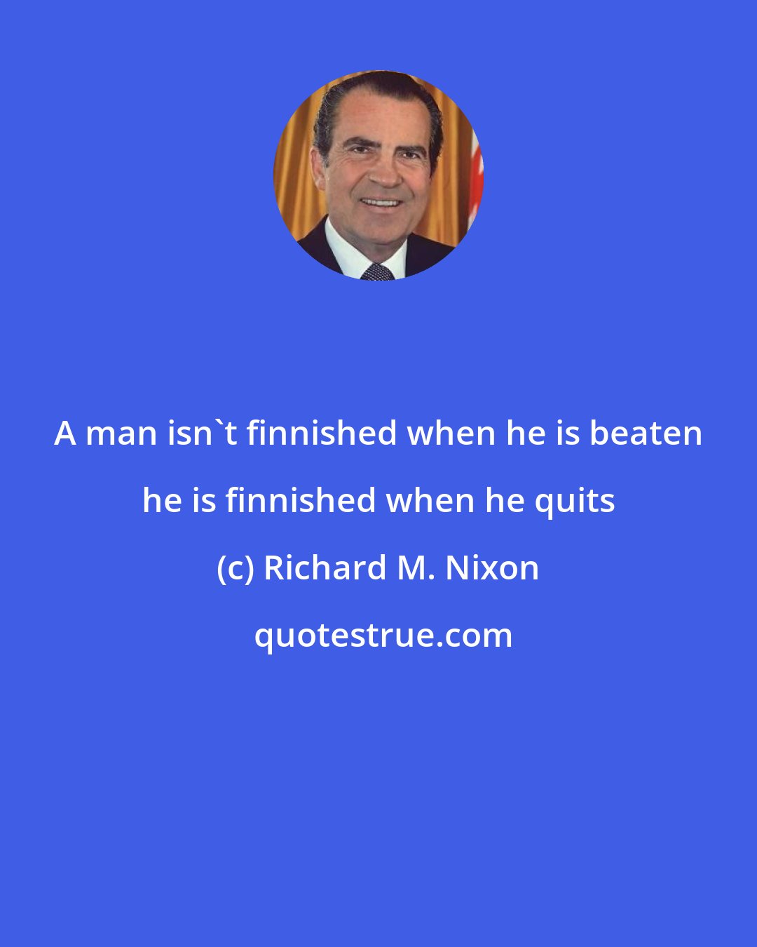 Richard M. Nixon: A man isn't finnished when he is beaten he is finnished when he quits