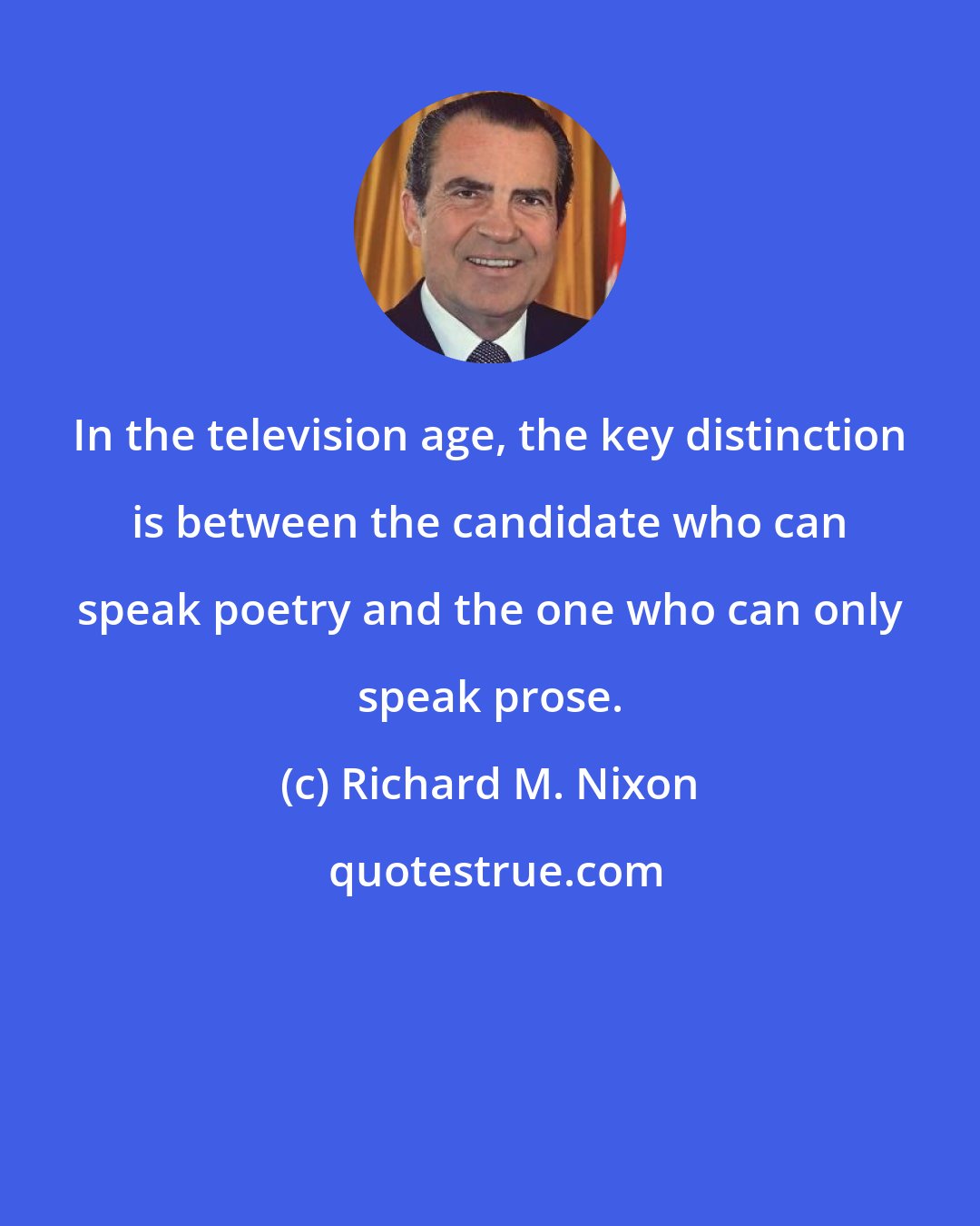 Richard M. Nixon: In the television age, the key distinction is between the candidate who can speak poetry and the one who can only speak prose.
