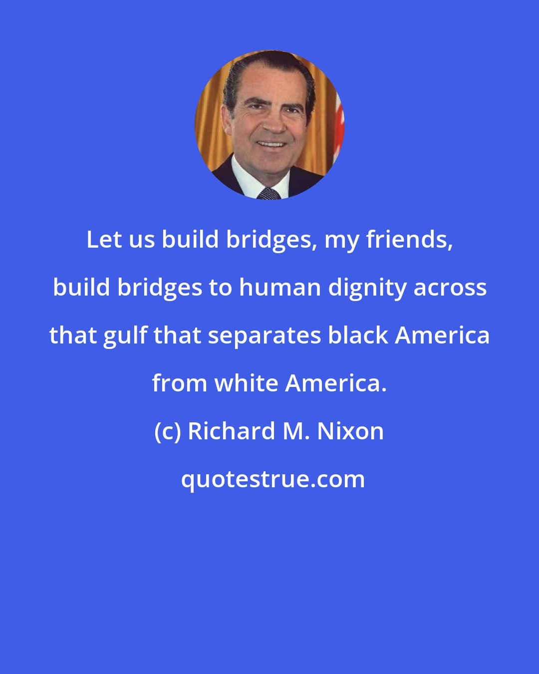 Richard M. Nixon: Let us build bridges, my friends, build bridges to human dignity across that gulf that separates black America from white America.