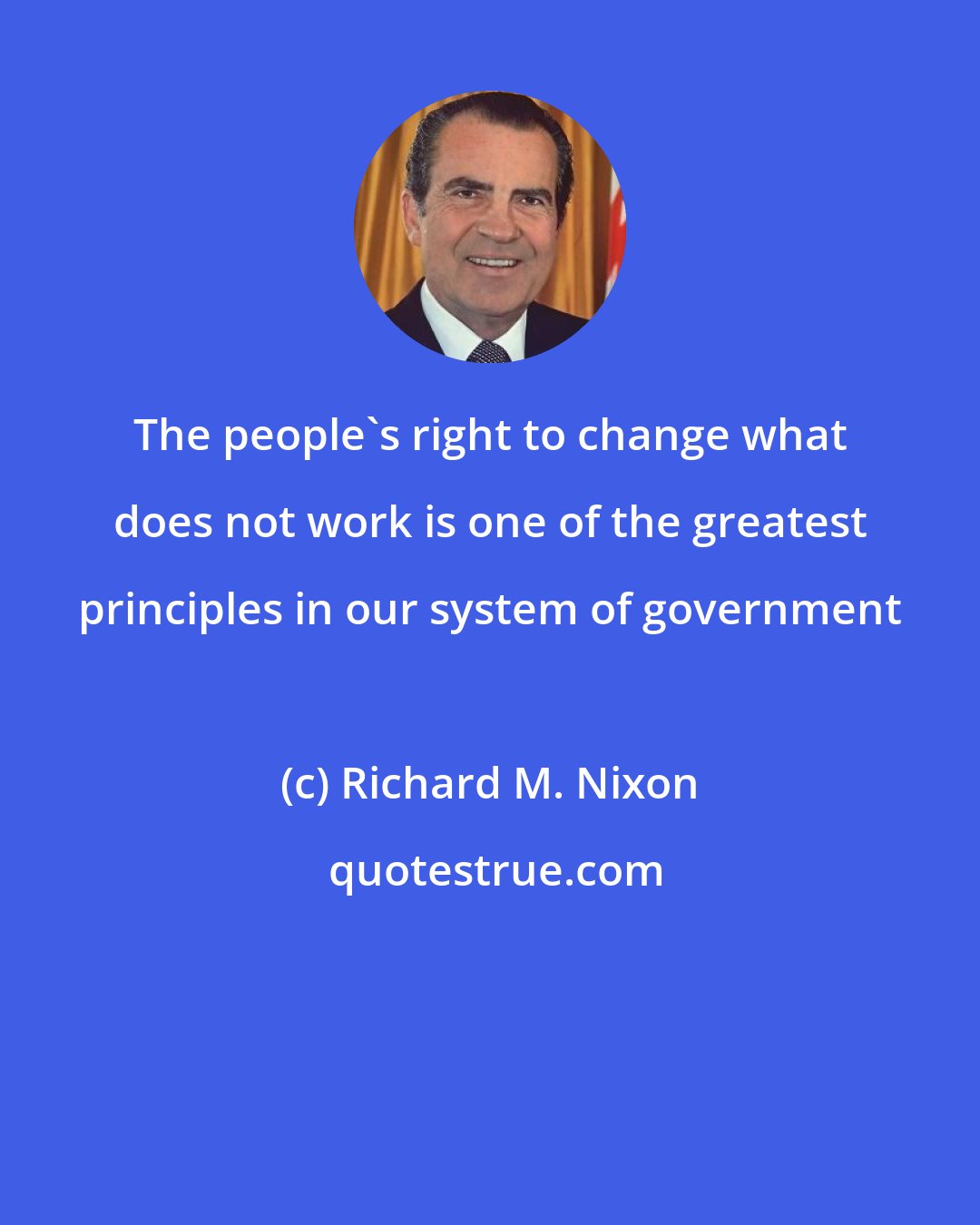 Richard M. Nixon: The people's right to change what does not work is one of the greatest principles in our system of government