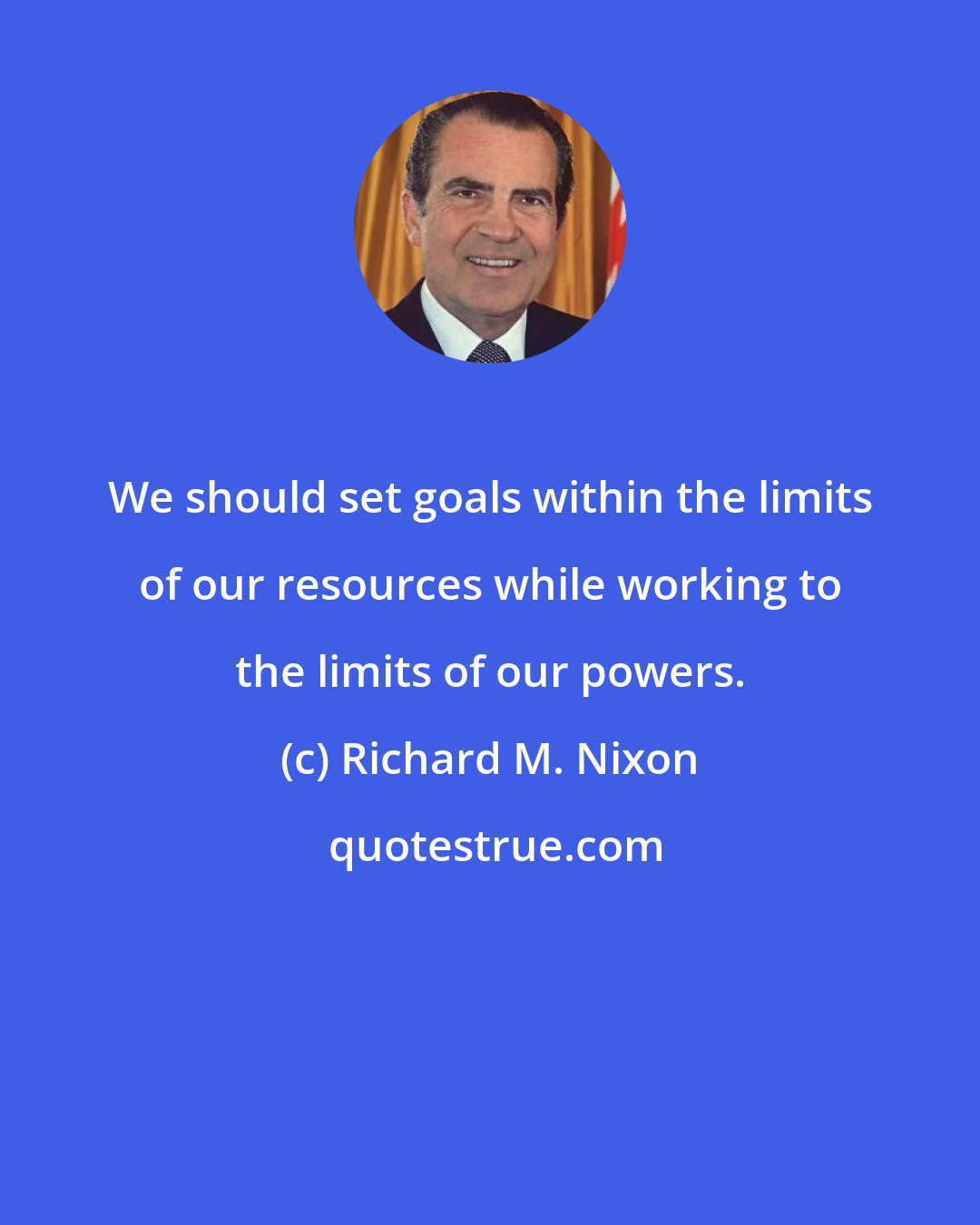 Richard M. Nixon: We should set goals within the limits of our resources while working to the limits of our powers.