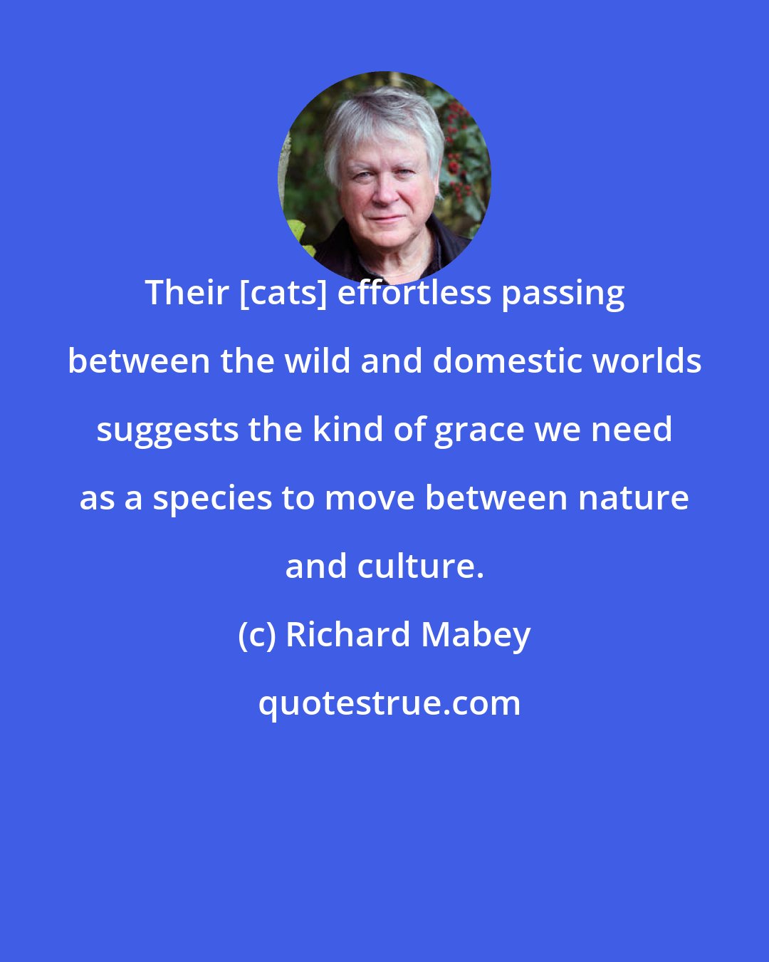 Richard Mabey: Their [cats] effortless passing between the wild and domestic worlds suggests the kind of grace we need as a species to move between nature and culture.