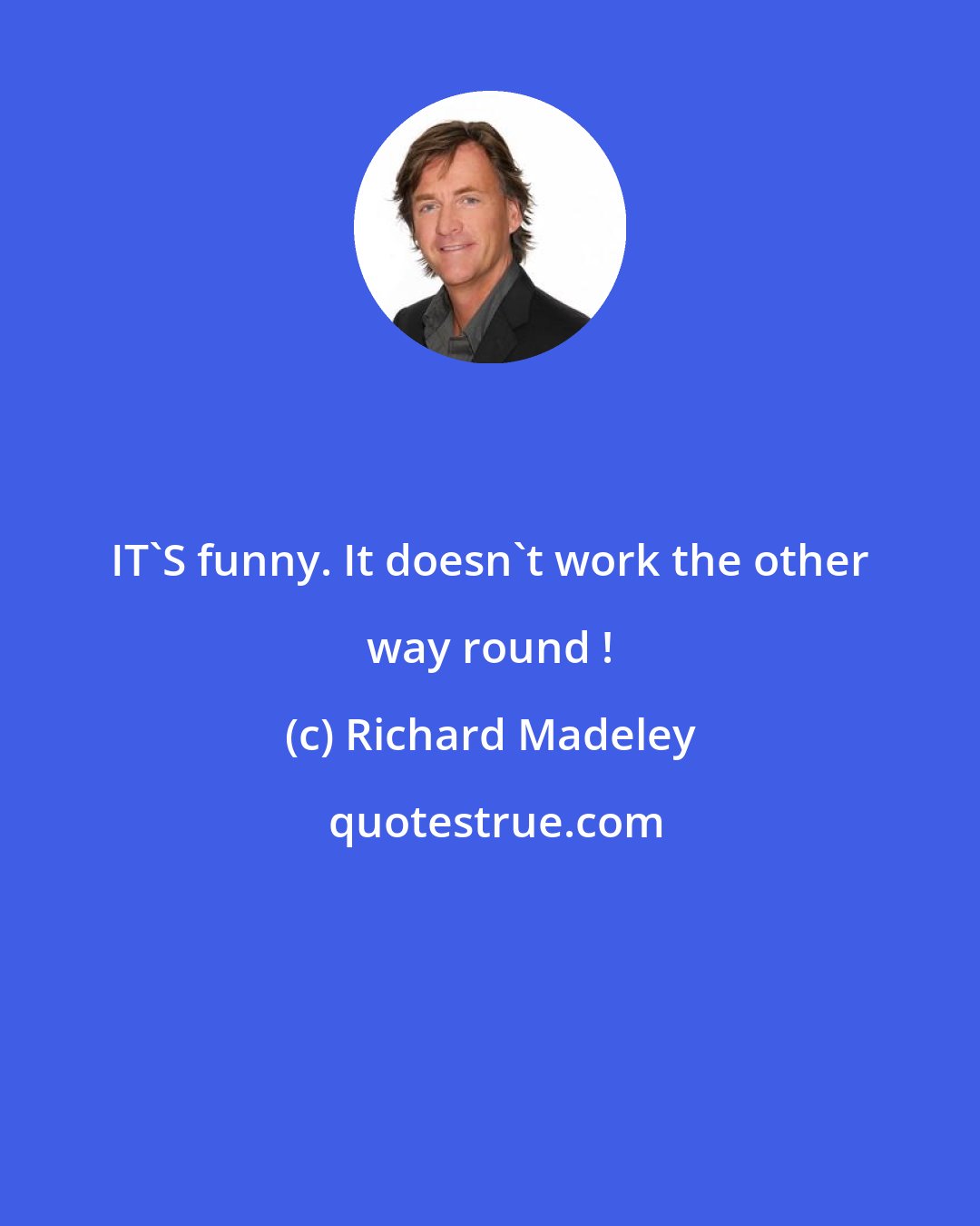 Richard Madeley: IT'S funny. It doesn't work the other way round !