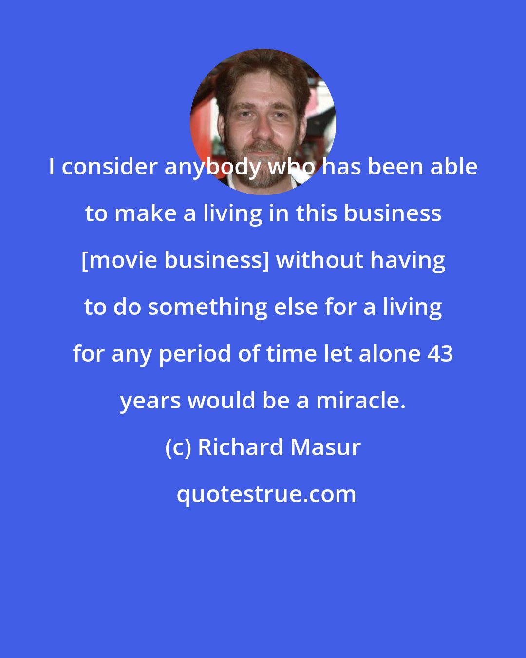 Richard Masur: I consider anybody who has been able to make a living in this business [movie business] without having to do something else for a living for any period of time let alone 43 years would be a miracle.