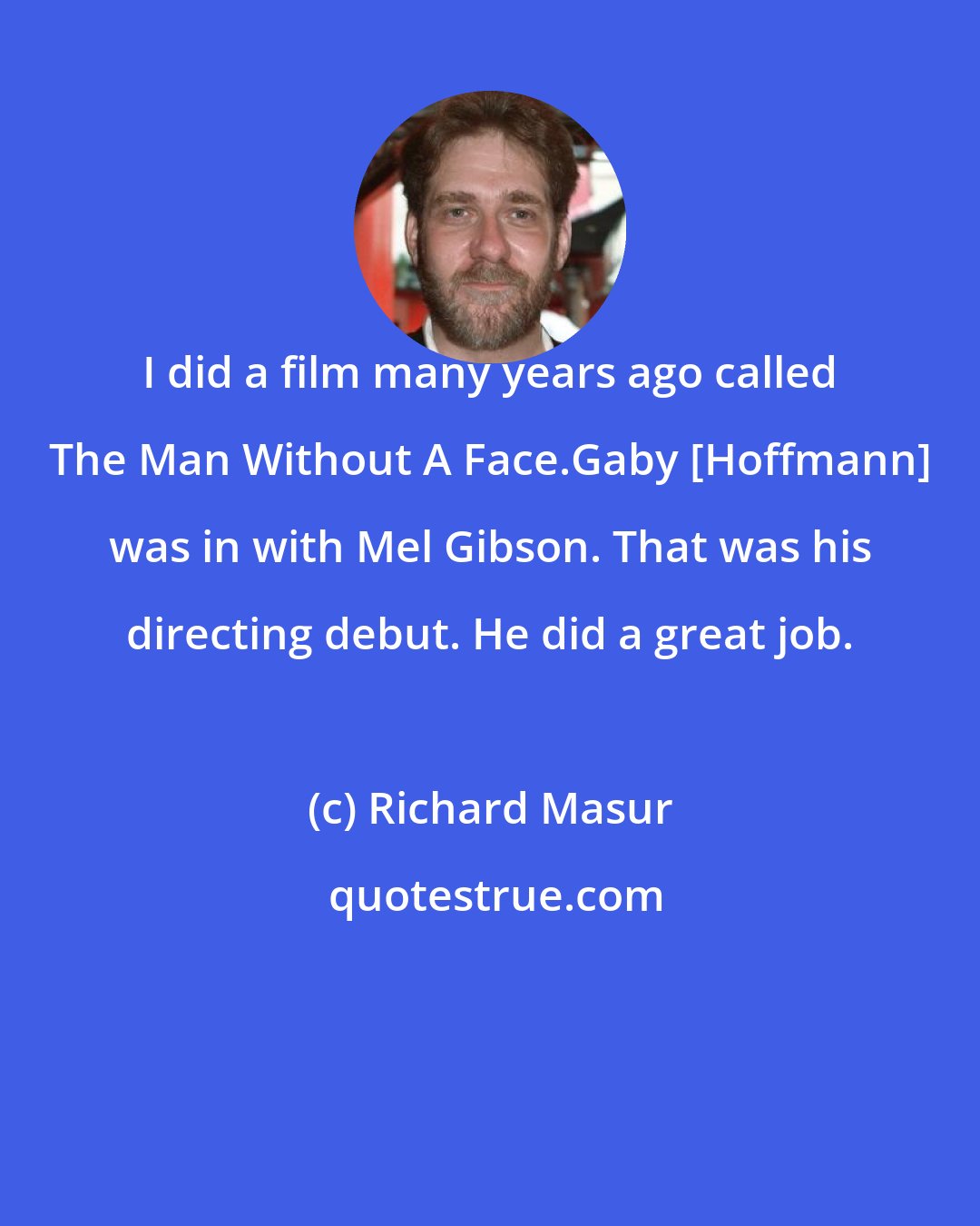 Richard Masur: I did a film many years ago called The Man Without A Face.Gaby [Hoffmann] was in with Mel Gibson. That was his directing debut. He did a great job.