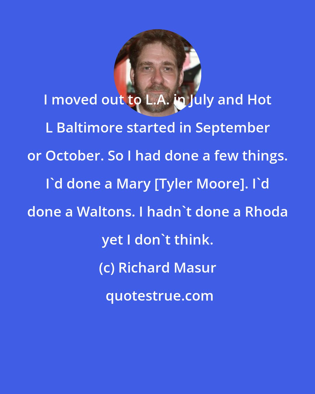 Richard Masur: I moved out to L.A. in July and Hot L Baltimore started in September or October. So I had done a few things. I'd done a Mary [Tyler Moore]. I'd done a Waltons. I hadn't done a Rhoda yet I don't think.