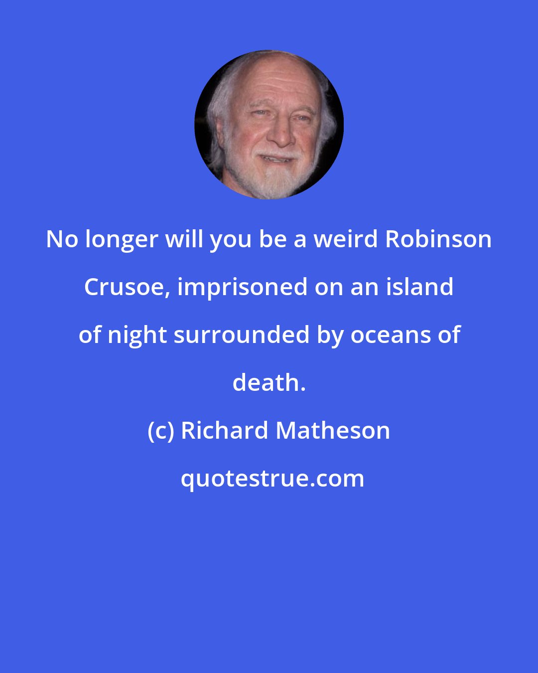 Richard Matheson: No longer will you be a weird Robinson Crusoe, imprisoned on an island of night surrounded by oceans of death.