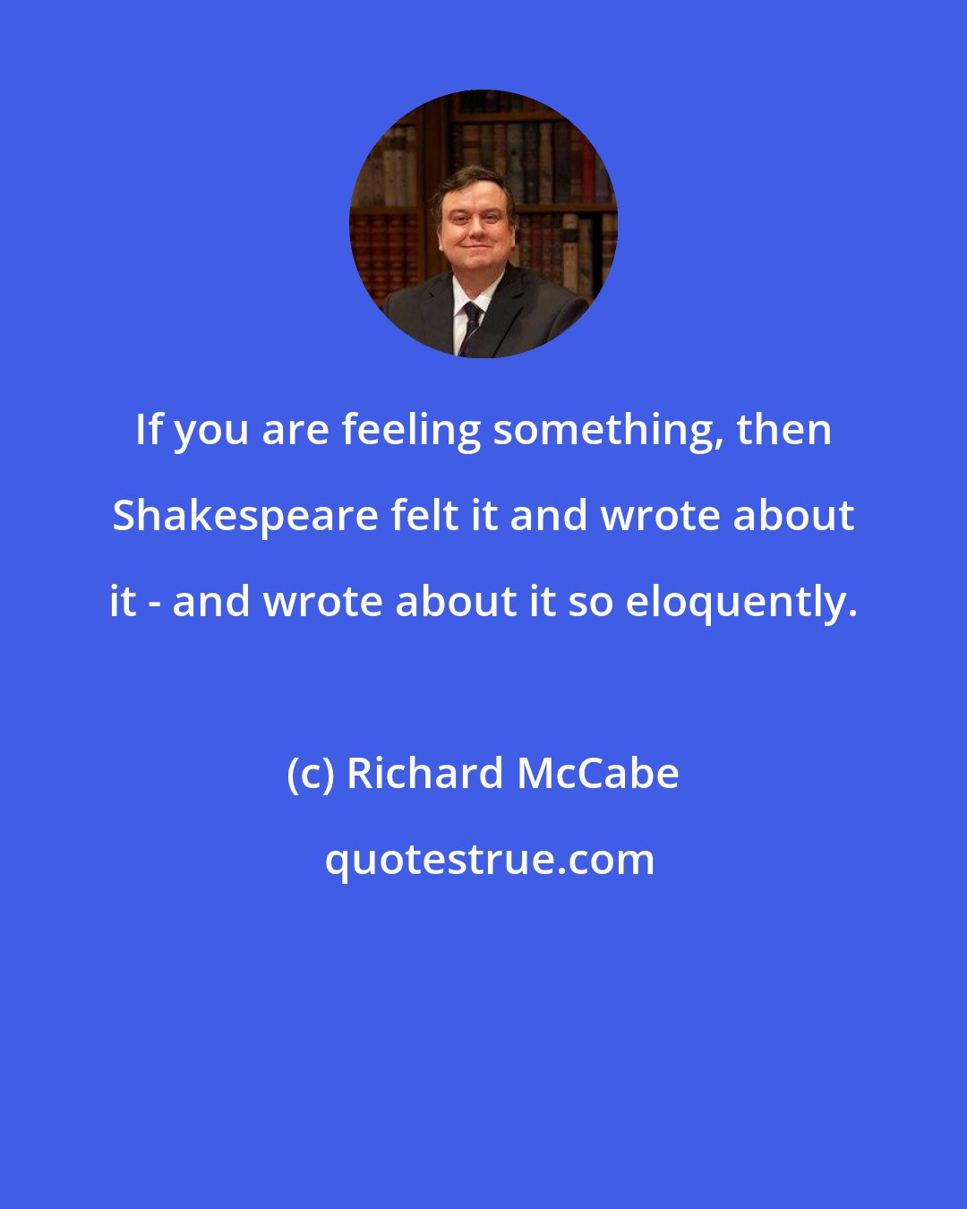 Richard McCabe: If you are feeling something, then Shakespeare felt it and wrote about it - and wrote about it so eloquently.