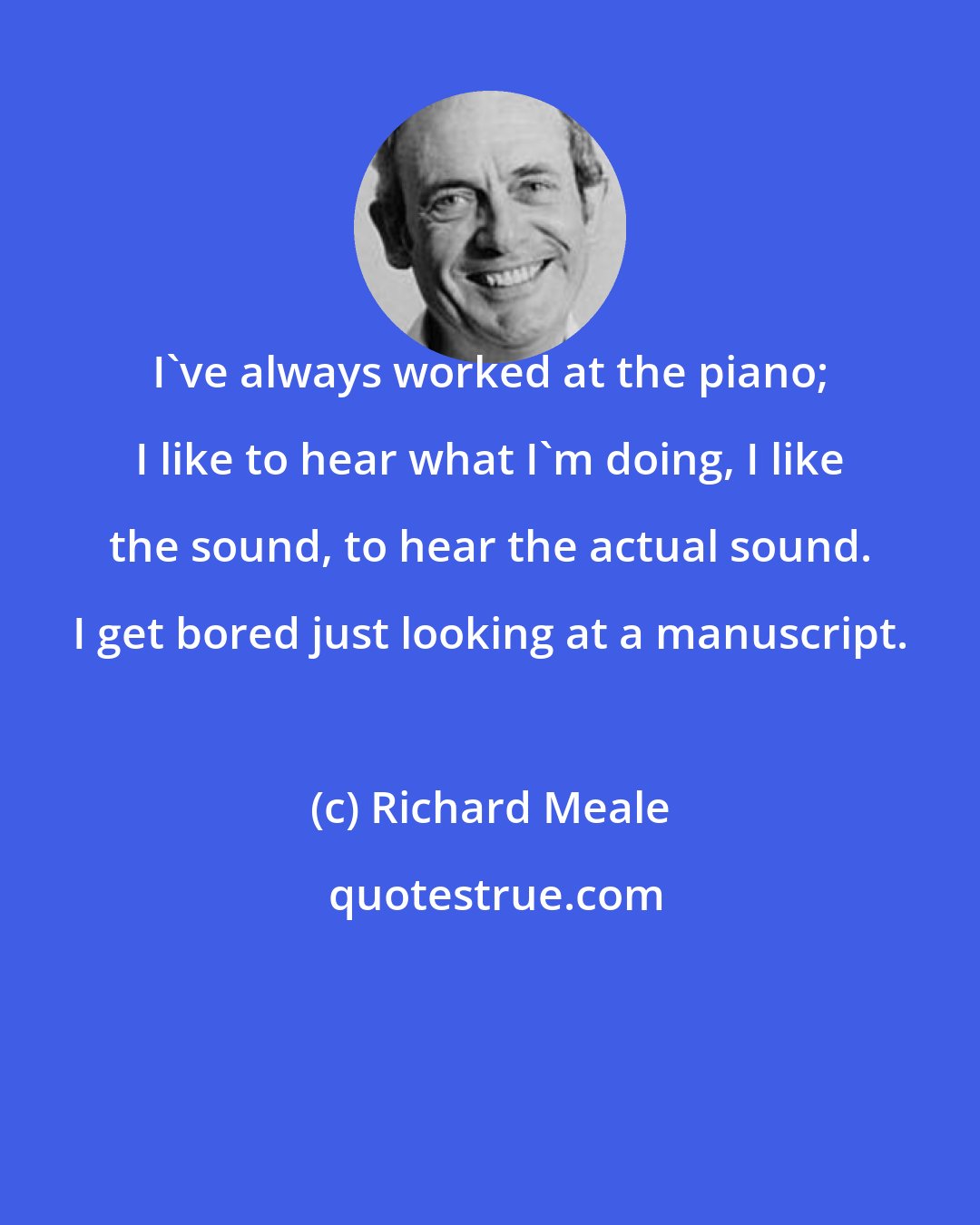 Richard Meale: I've always worked at the piano; I like to hear what I'm doing, I like the sound, to hear the actual sound. I get bored just looking at a manuscript.