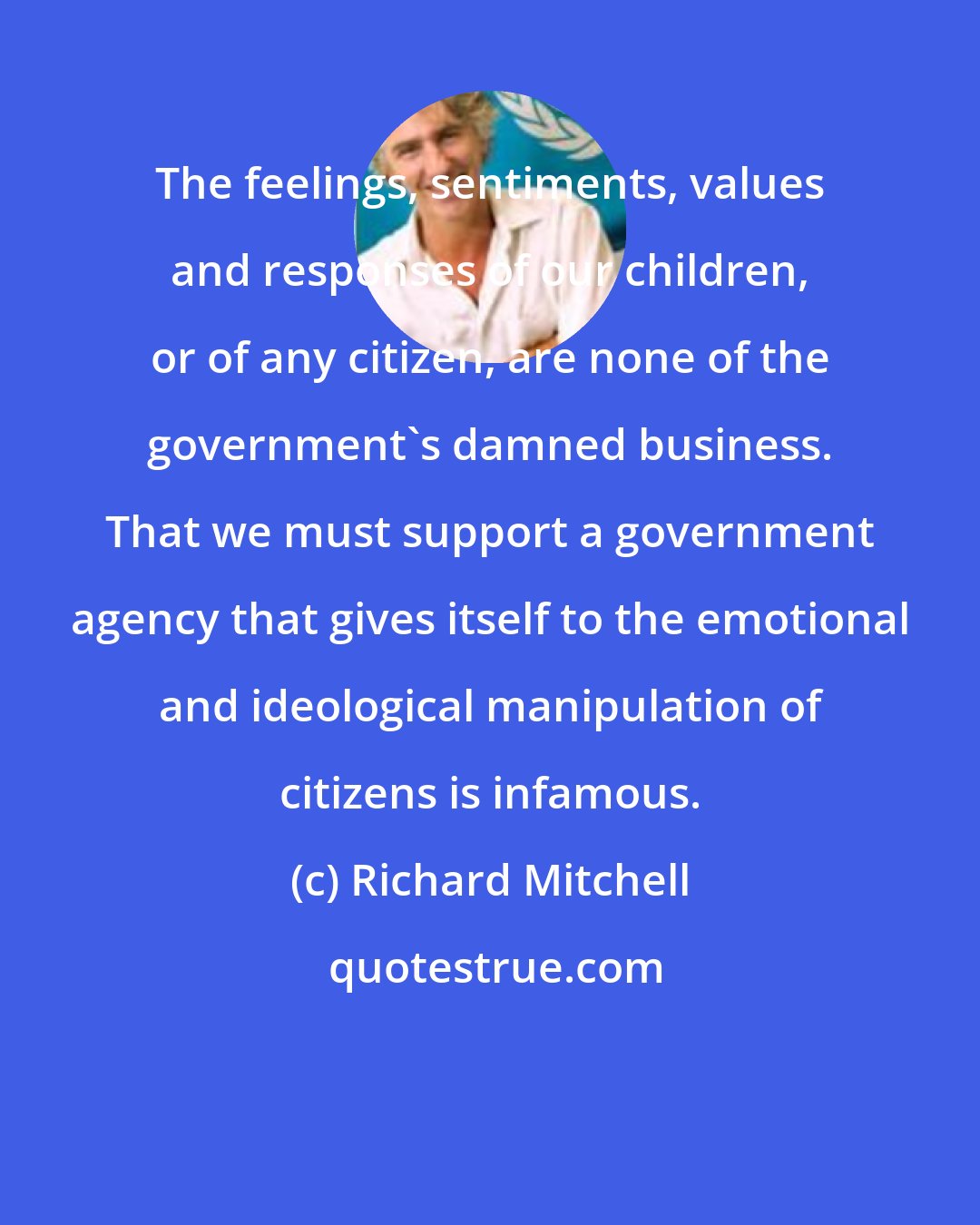 Richard Mitchell: The feelings, sentiments, values and responses of our children, or of any citizen, are none of the government's damned business. That we must support a government agency that gives itself to the emotional and ideological manipulation of citizens is infamous.