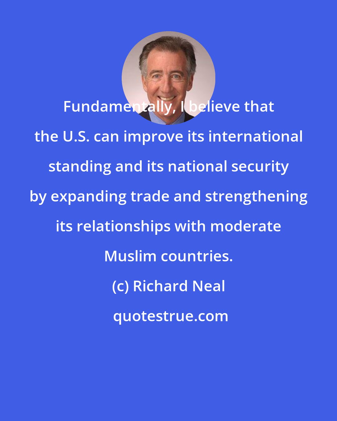 Richard Neal: Fundamentally, I believe that the U.S. can improve its international standing and its national security by expanding trade and strengthening its relationships with moderate Muslim countries.
