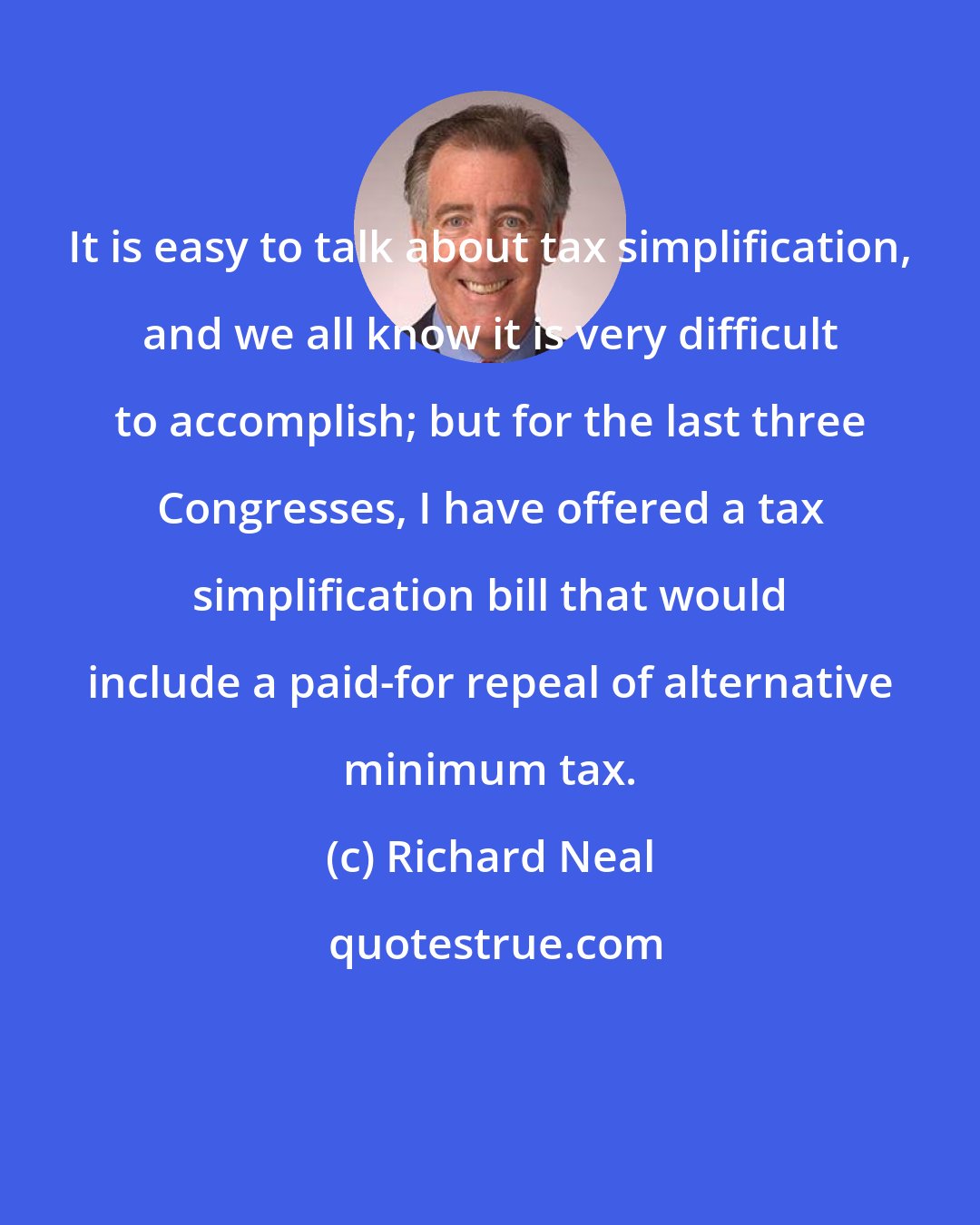 Richard Neal: It is easy to talk about tax simplification, and we all know it is very difficult to accomplish; but for the last three Congresses, I have offered a tax simplification bill that would include a paid-for repeal of alternative minimum tax.