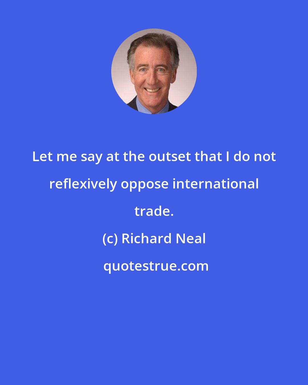 Richard Neal: Let me say at the outset that I do not reflexively oppose international trade.