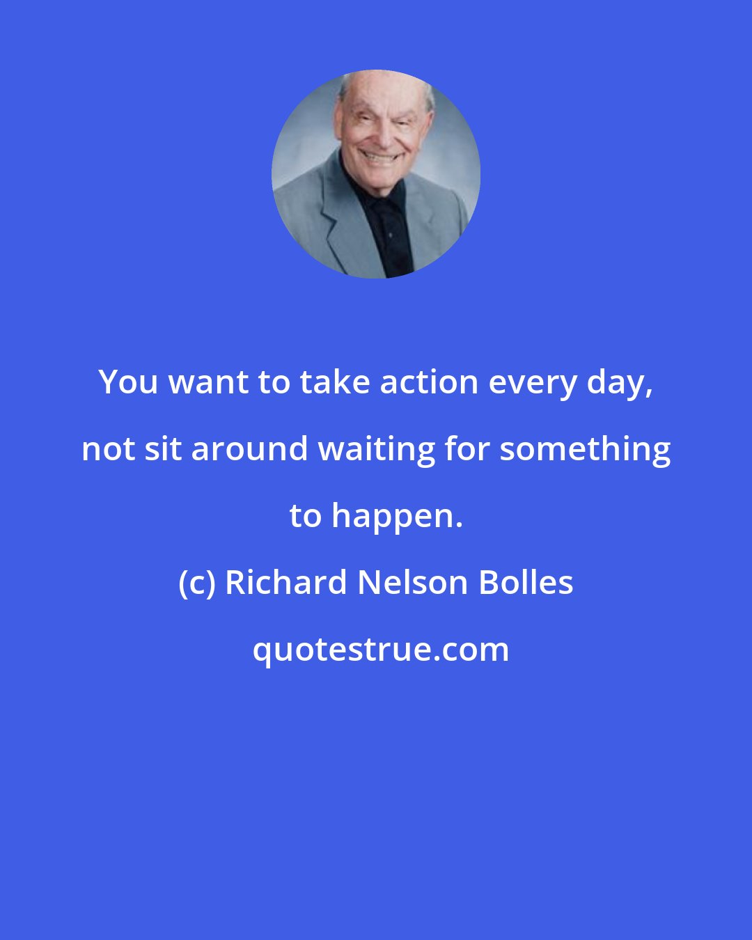 Richard Nelson Bolles: You want to take action every day, not sit around waiting for something to happen.