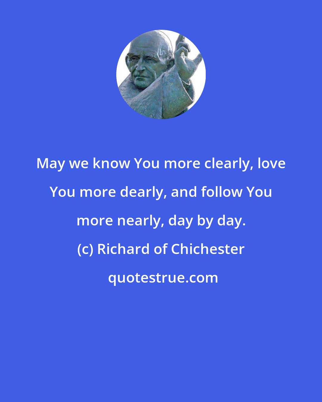 Richard of Chichester: May we know You more clearly, love You more dearly, and follow You more nearly, day by day.