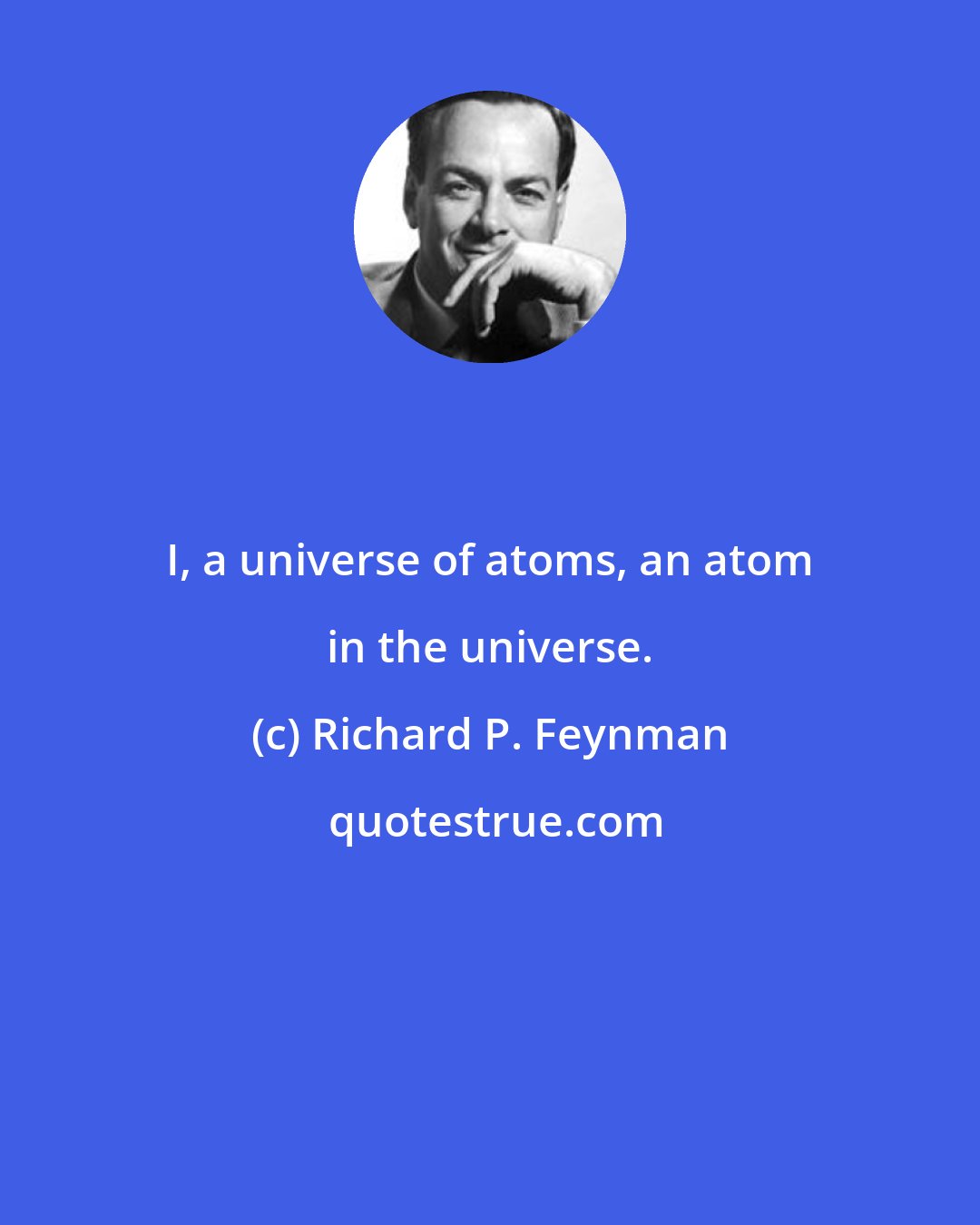 Richard P. Feynman: I, a universe of atoms, an atom in the universe.