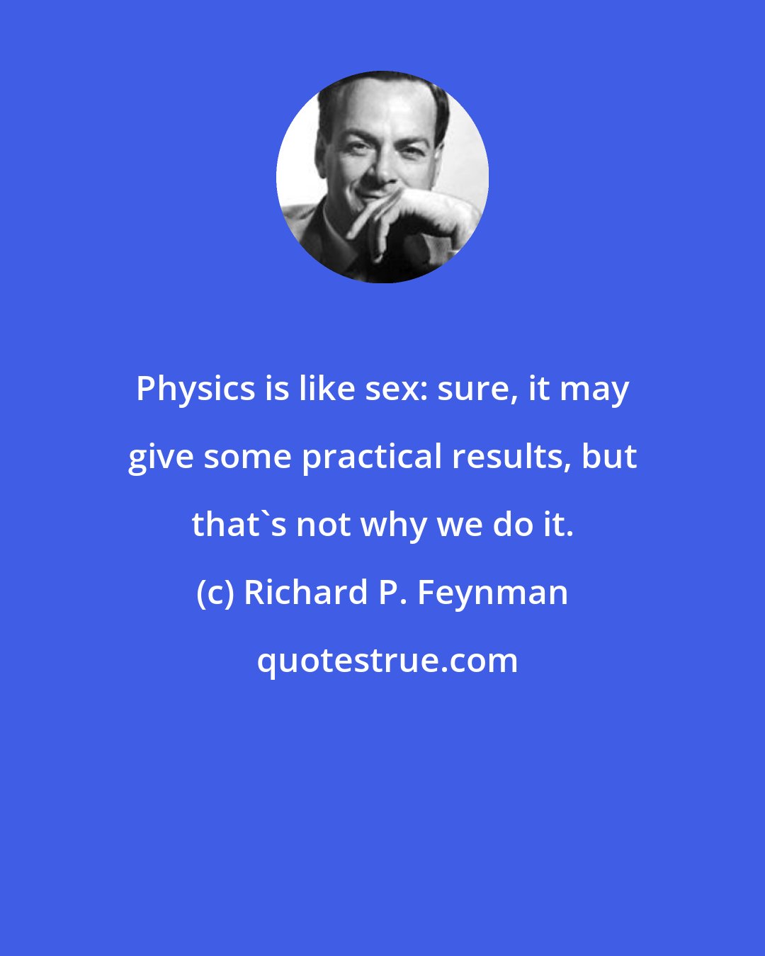 Richard P. Feynman: Physics is like sex: sure, it may give some practical results, but that's not why we do it.