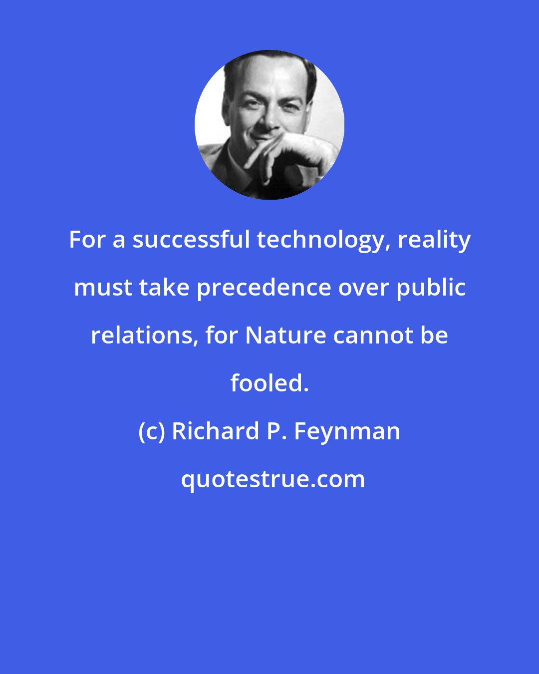 Richard P. Feynman: For a successful technology, reality must take precedence over public relations, for Nature cannot be fooled.