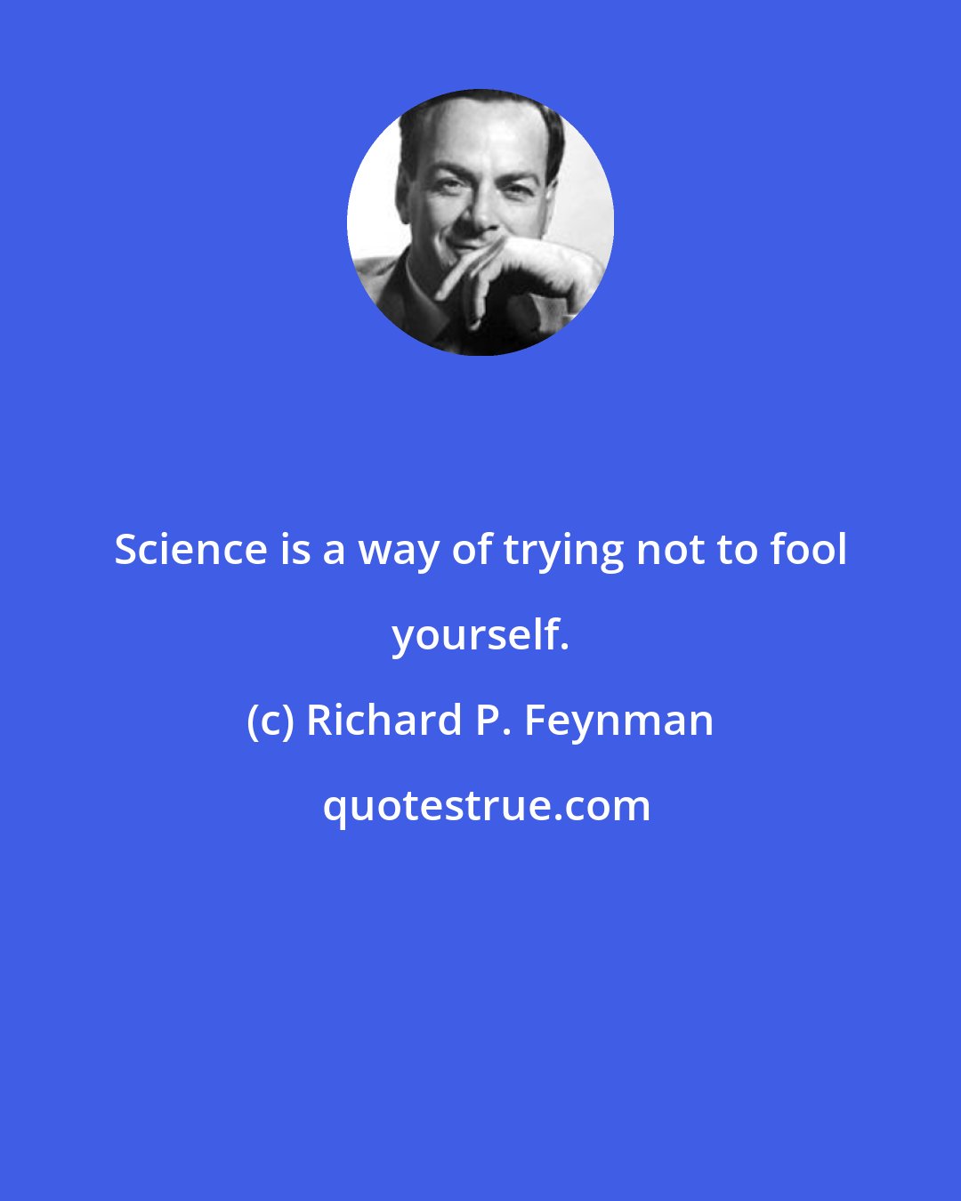 Richard P. Feynman: Science is a way of trying not to fool yourself.