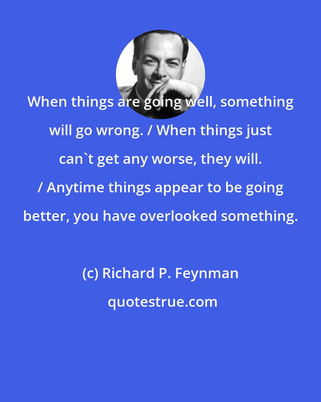 Richard P. Feynman: When things are going well, something will go wrong. / When things just can't get any worse, they will. / Anytime things appear to be going better, you have overlooked something.