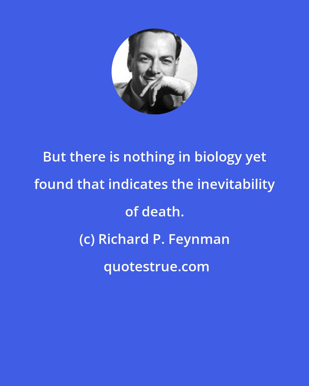 Richard P. Feynman: But there is nothing in biology yet found that indicates the inevitability of death.