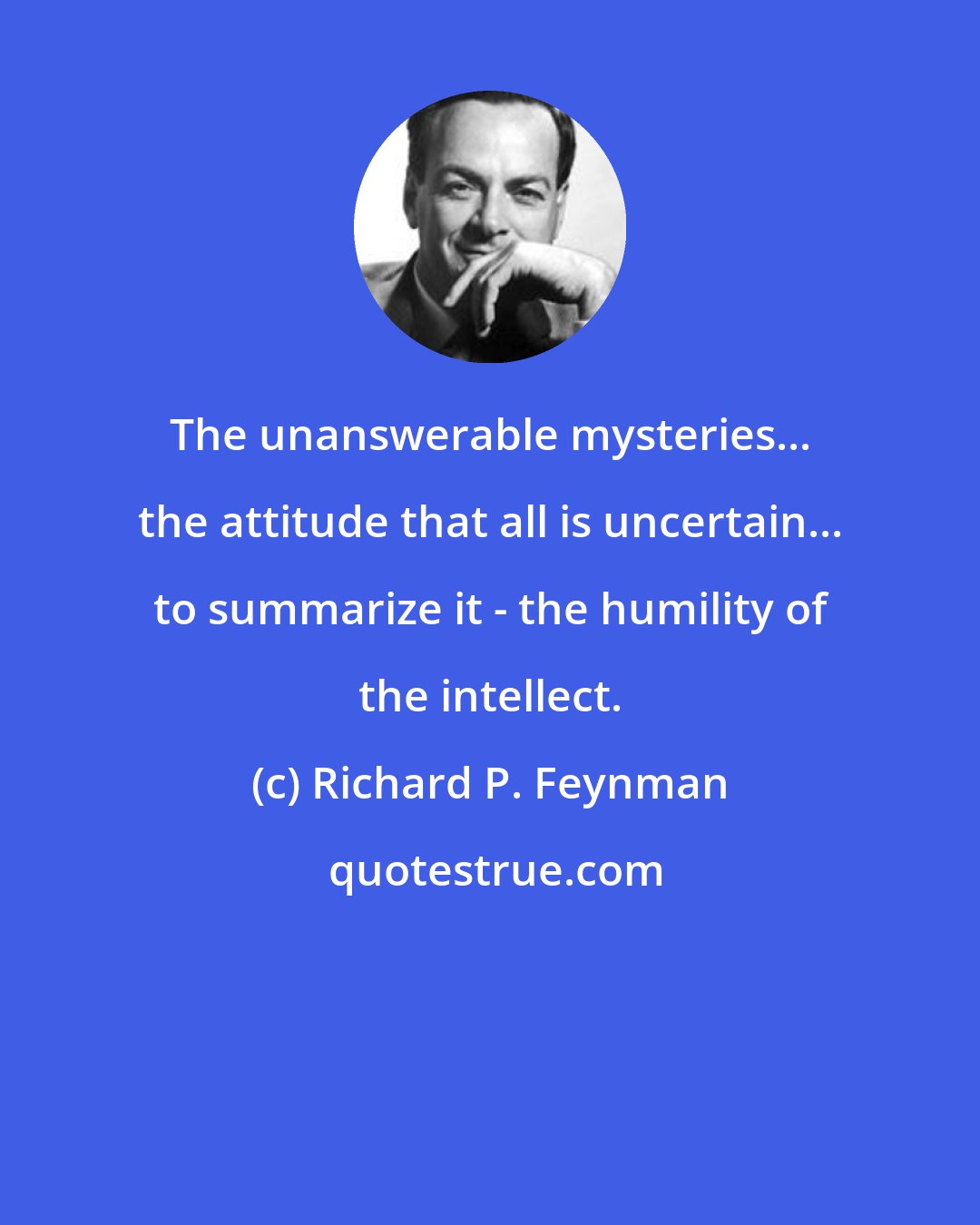 Richard P. Feynman: The unanswerable mysteries... the attitude that all is uncertain... to summarize it - the humility of the intellect.