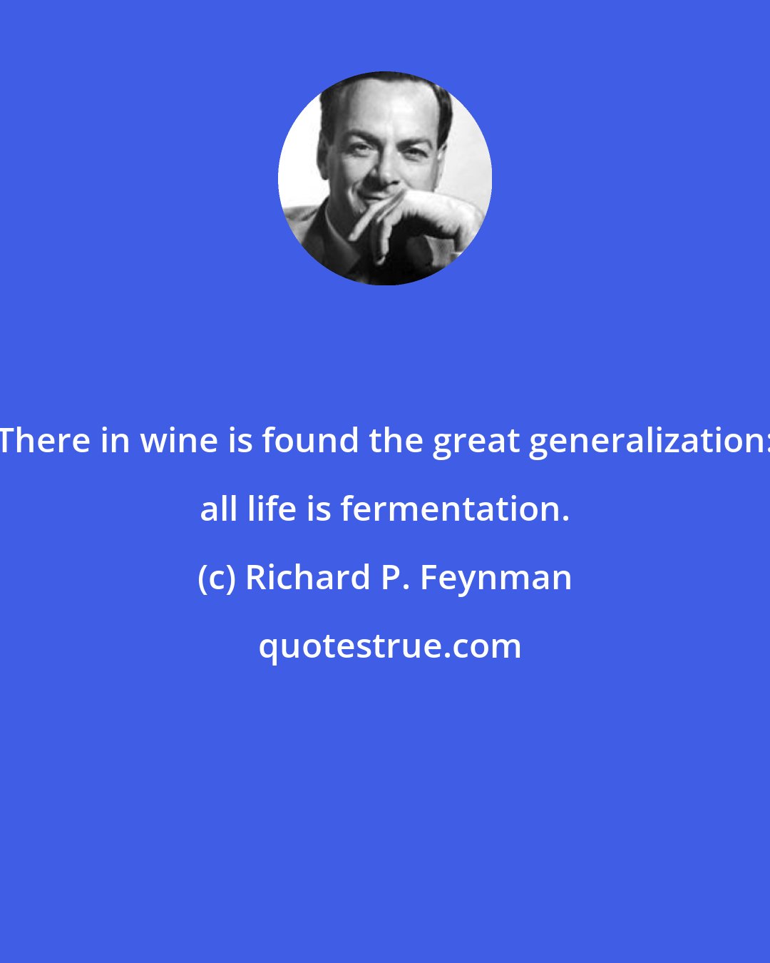 Richard P. Feynman: There in wine is found the great generalization: all life is fermentation.