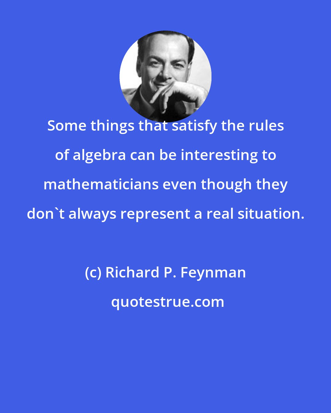 Richard P. Feynman: Some things that satisfy the rules of algebra can be interesting to mathematicians even though they don't always represent a real situation.