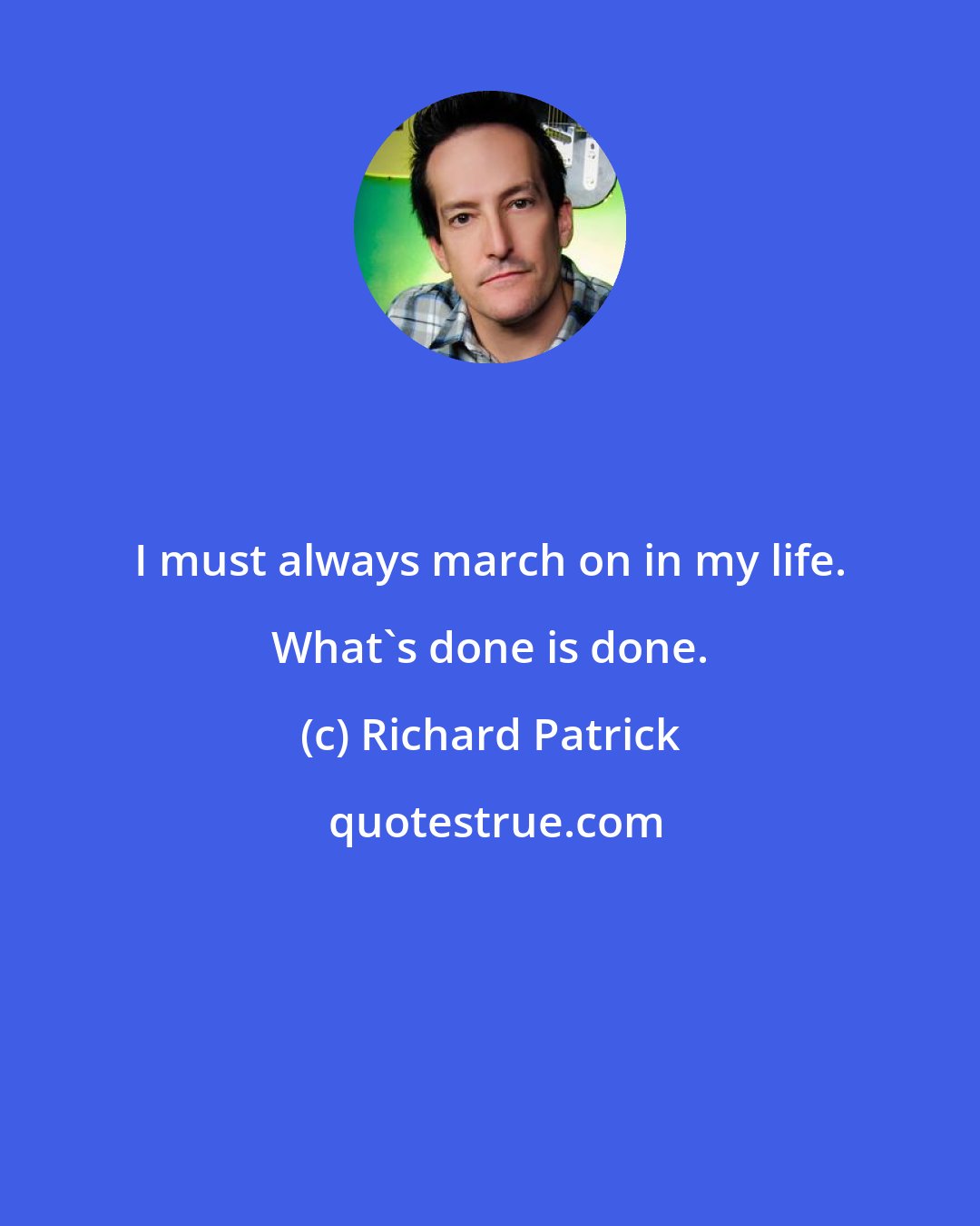 Richard Patrick: I must always march on in my life. What's done is done.