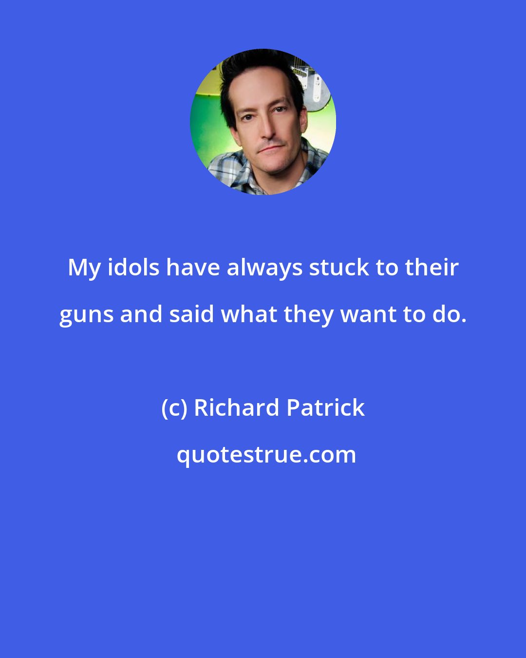 Richard Patrick: My idols have always stuck to their guns and said what they want to do.