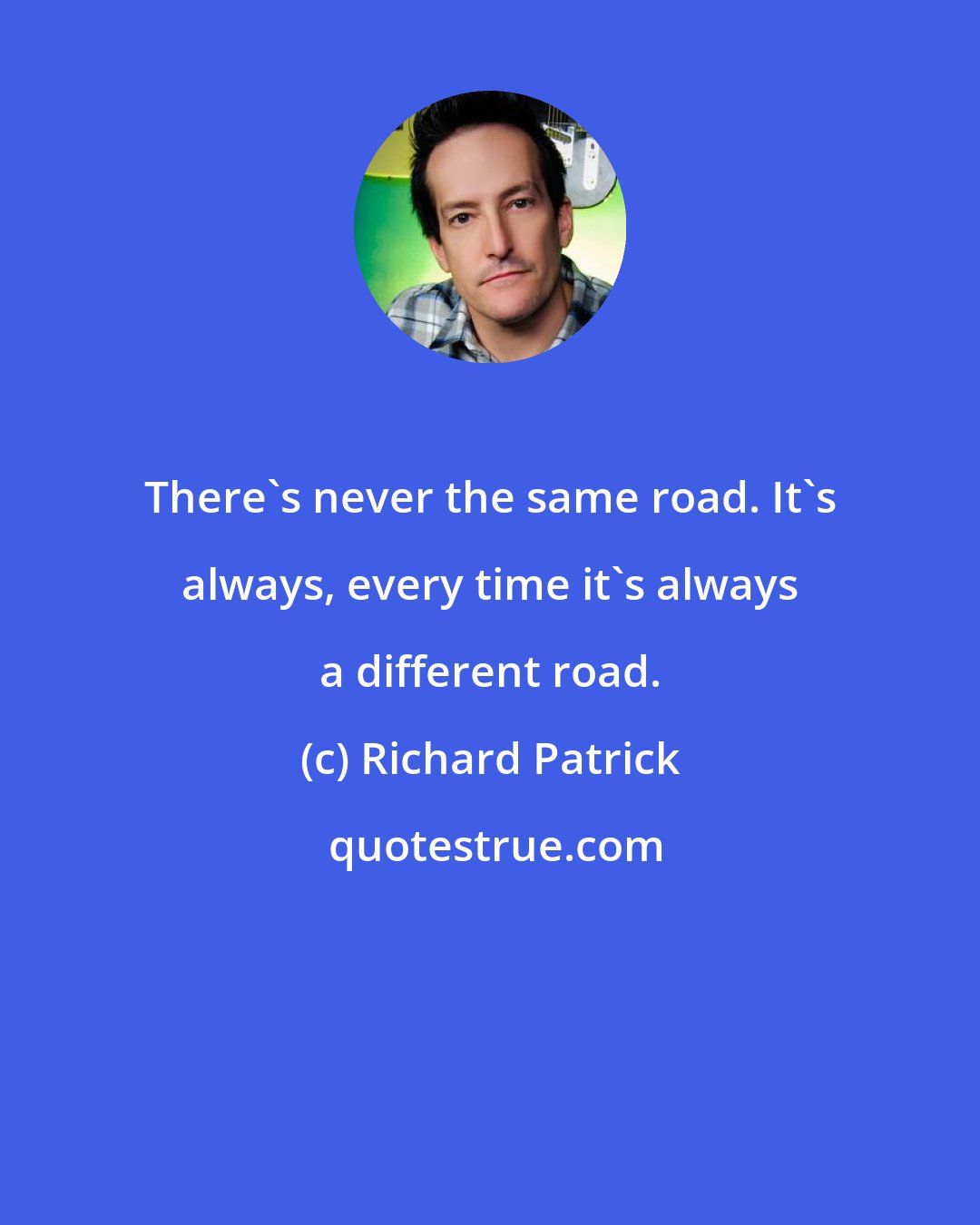 Richard Patrick: There's never the same road. It's always, every time it's always a different road.