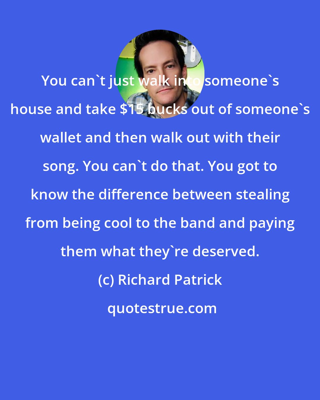 Richard Patrick: You can't just walk into someone's house and take $15 bucks out of someone's wallet and then walk out with their song. You can't do that. You got to know the difference between stealing from being cool to the band and paying them what they're deserved.
