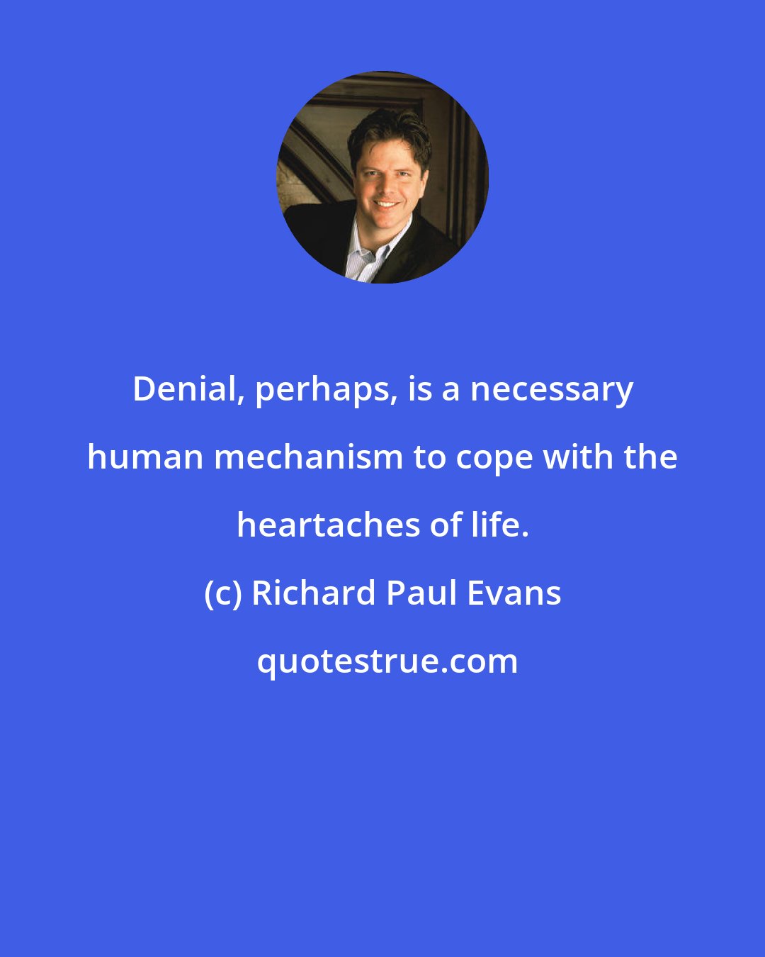 Richard Paul Evans: Denial, perhaps, is a necessary human mechanism to cope with the heartaches of life.