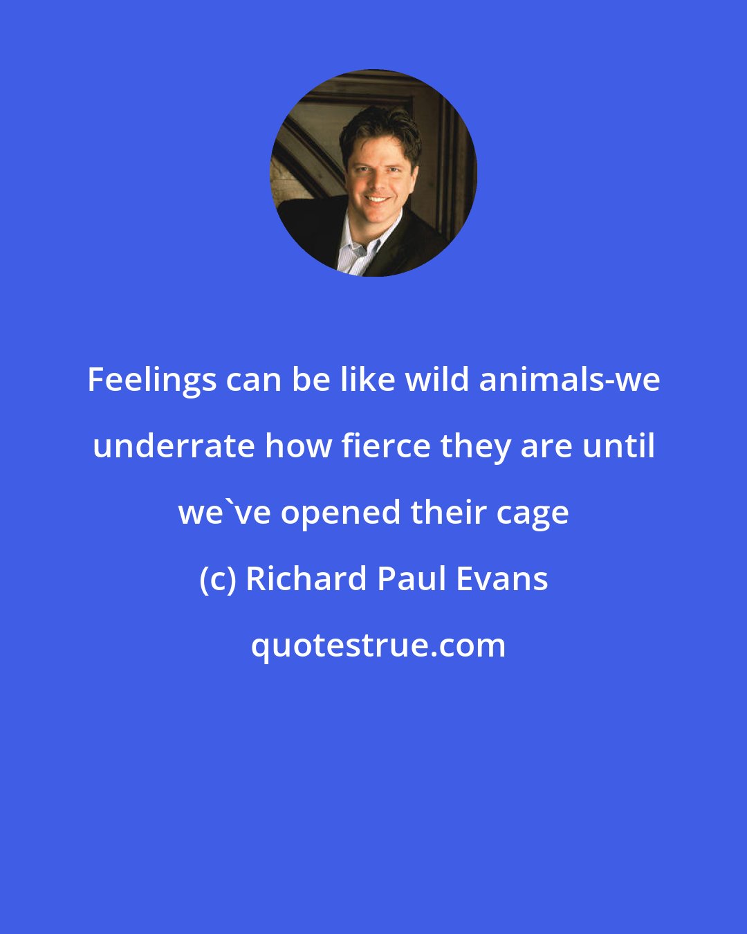 Richard Paul Evans: Feelings can be like wild animals-we underrate how fierce they are until we've opened their cage