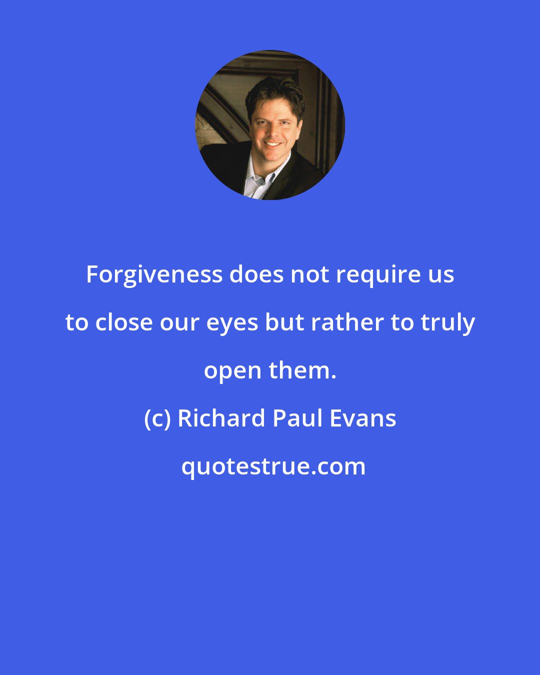 Richard Paul Evans: Forgiveness does not require us to close our eyes but rather to truly open them.