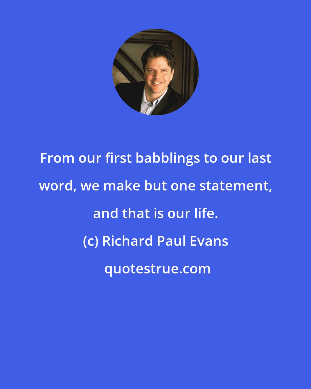 Richard Paul Evans: From our first babblings to our last word, we make but one statement, and that is our life.