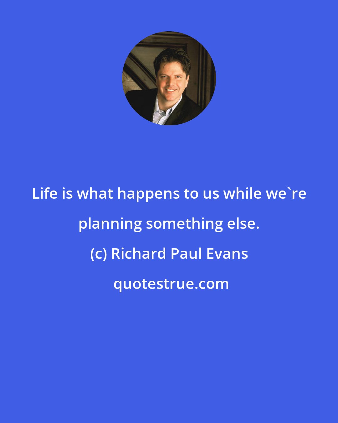 Richard Paul Evans: Life is what happens to us while we're planning something else.