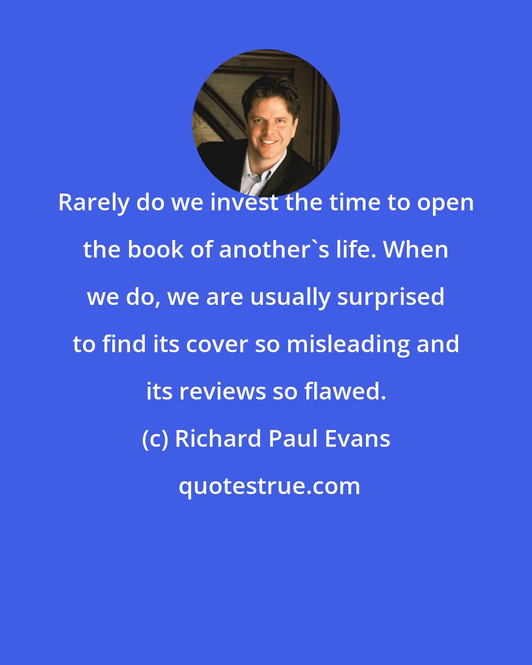 Richard Paul Evans: Rarely do we invest the time to open the book of another's life. When we do, we are usually surprised to find its cover so misleading and its reviews so flawed.