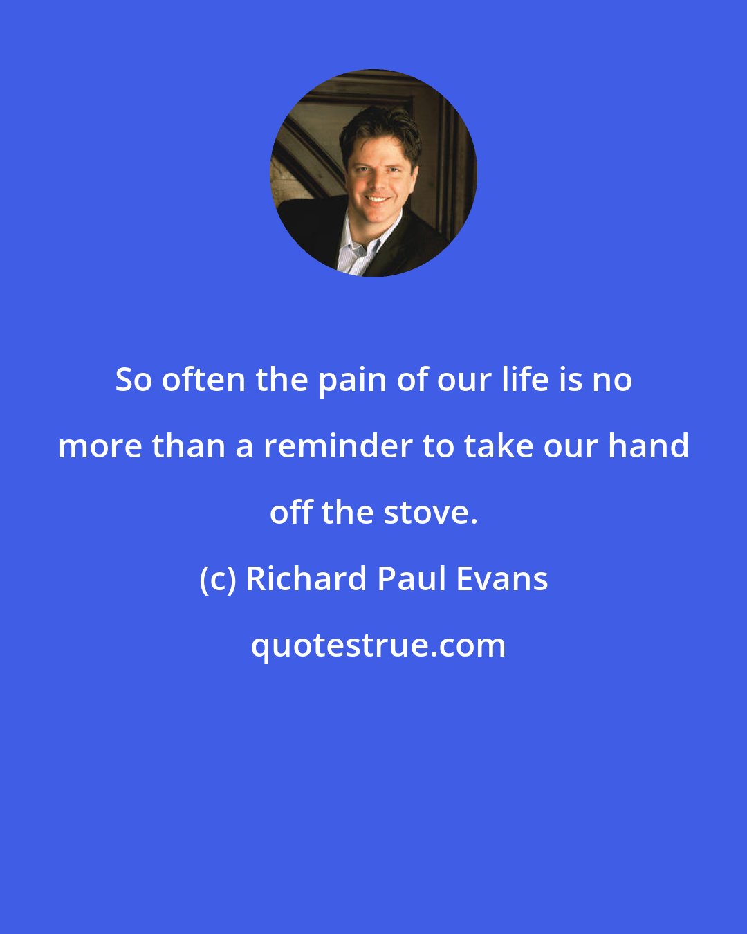 Richard Paul Evans: So often the pain of our life is no more than a reminder to take our hand off the stove.