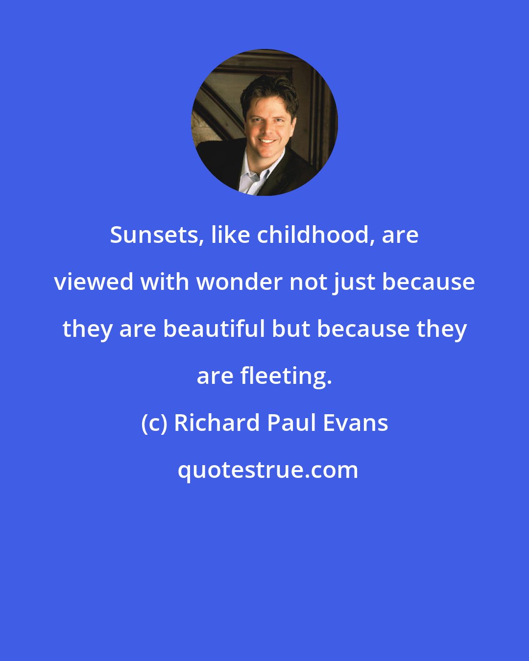 Richard Paul Evans: Sunsets, like childhood, are viewed with wonder not just because they are beautiful but because they are fleeting.