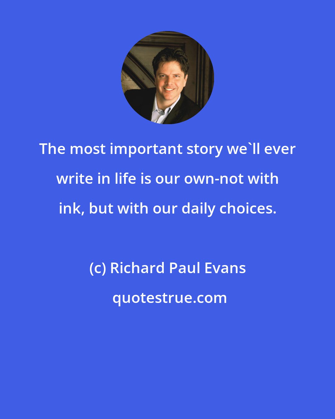 Richard Paul Evans: The most important story we'll ever write in life is our own-not with ink, but with our daily choices.