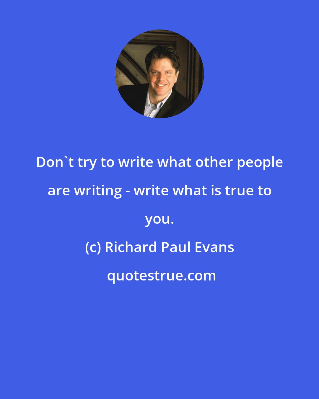 Richard Paul Evans: Don't try to write what other people are writing - write what is true to you.