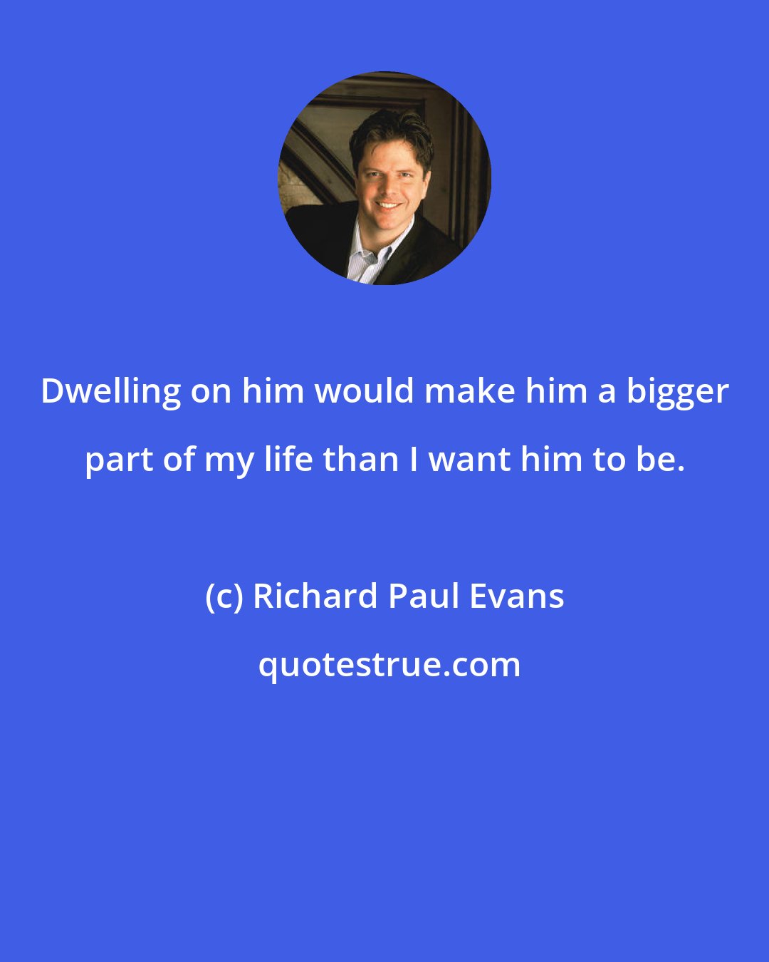 Richard Paul Evans: Dwelling on him would make him a bigger part of my life than I want him to be.