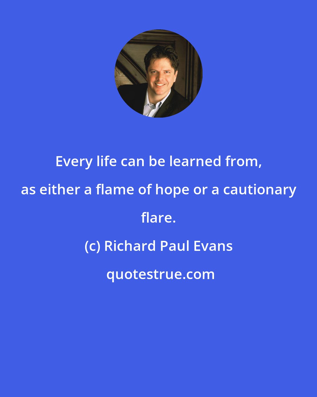 Richard Paul Evans: Every life can be learned from, as either a flame of hope or a cautionary flare.