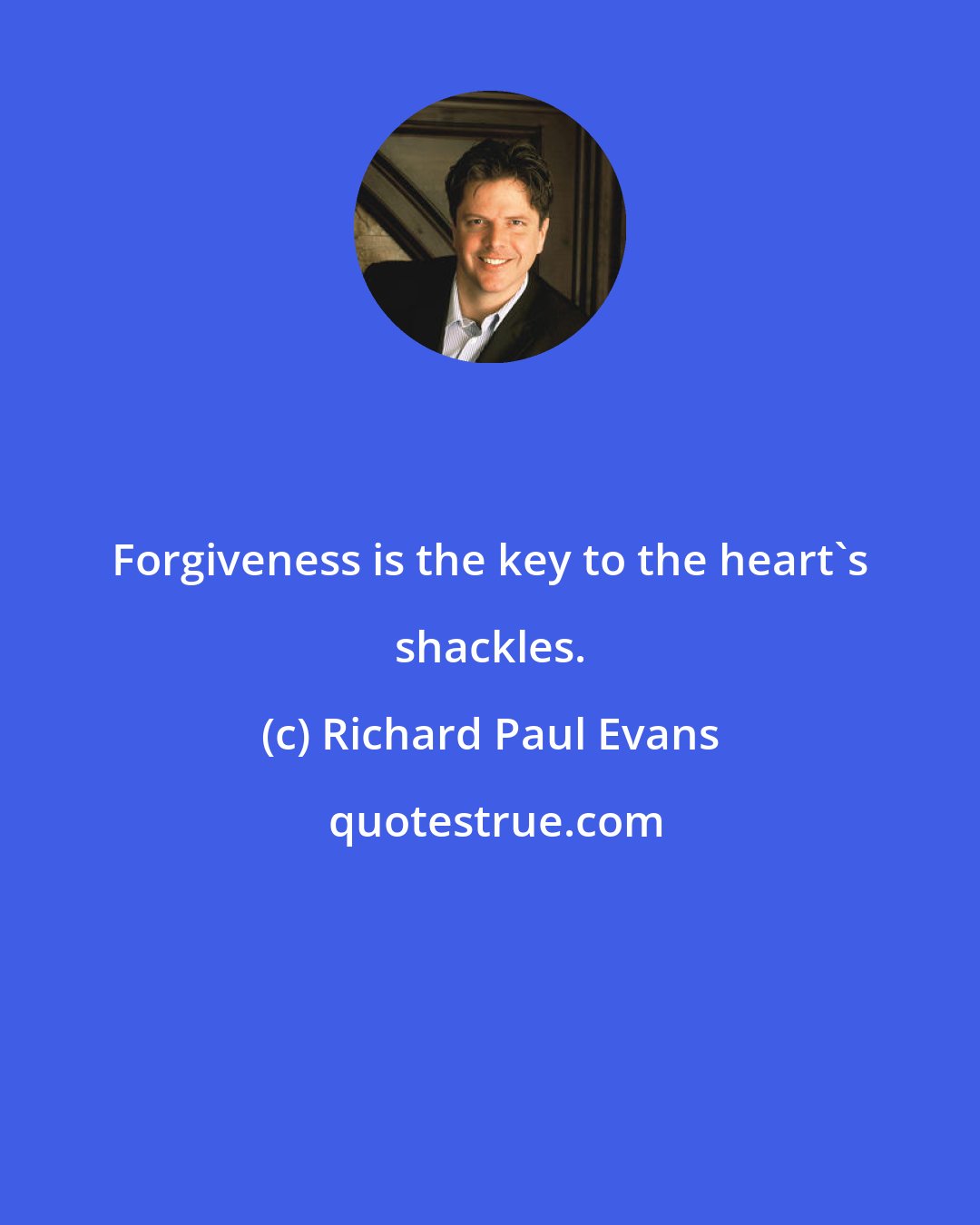 Richard Paul Evans: Forgiveness is the key to the heart's shackles.