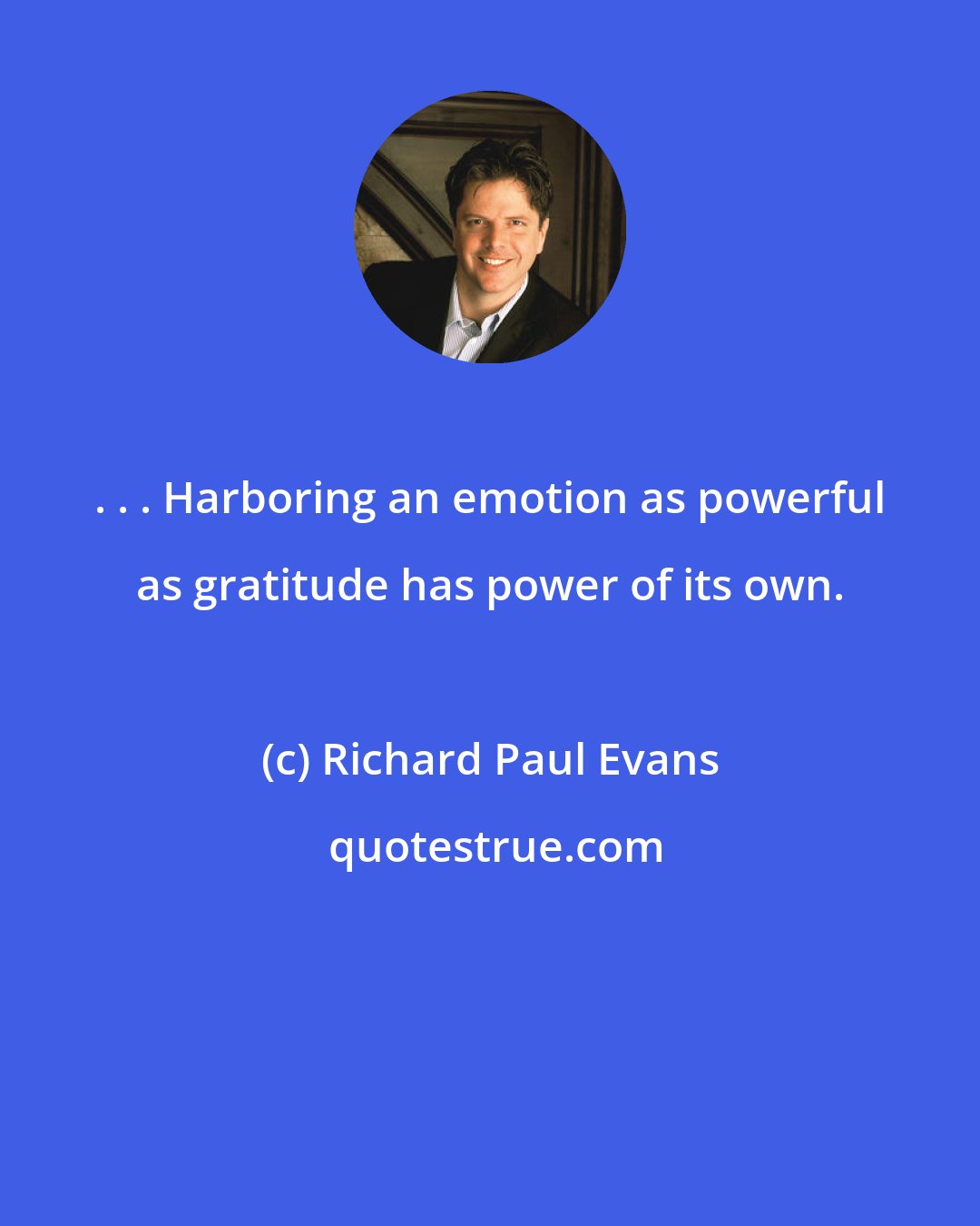 Richard Paul Evans: . . . Harboring an emotion as powerful as gratitude has power of its own.